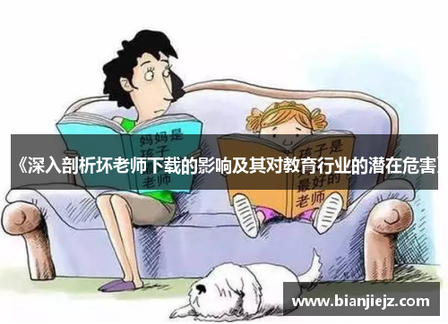 《深入剖析坏老师下载的影响及其对教育行业的潜在危害》