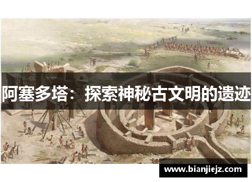 阿塞多塔:探索神秘古文明的遗迹 阿塞多塔:探索神秘古文明的遗迹